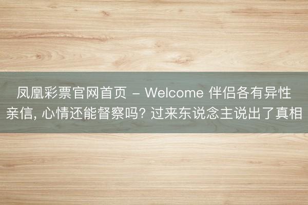 凤凰彩票官网首页 - Welcome 伴侣各有异性亲信， 心情还能督察吗? 过来东说念主说出了真相