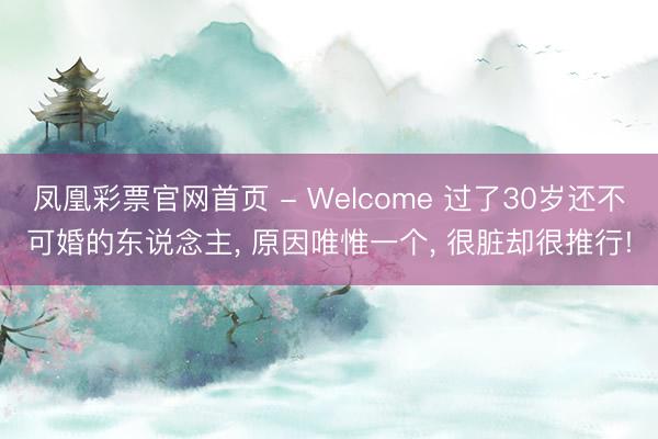 凤凰彩票官网首页 - Welcome 过了30岁还不可婚的东说念主, 原因唯惟一个, 很脏却很推行!