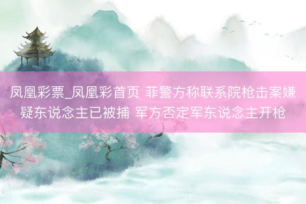 凤凰彩票_凤凰彩首页 菲警方称联系院枪击案嫌疑东说念主已被捕 军方否定军东说念主开枪