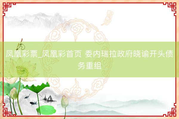 凤凰彩票_凤凰彩首页 委内瑞拉政府晓谕开头债务重组