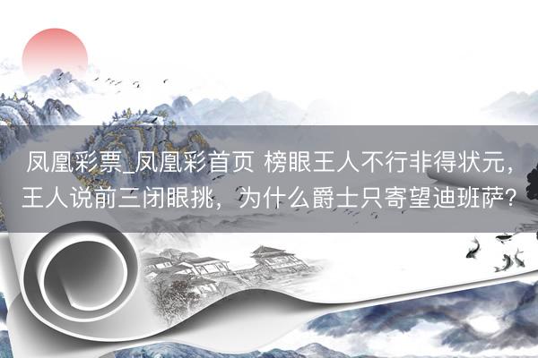 凤凰彩票_凤凰彩首页 榜眼王人不行非得状元，王人说前三闭眼挑，为什么爵士只寄望迪班萨？