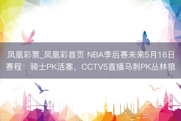 凤凰彩票_凤凰彩首页 NBA季后赛未来5月16日赛程：骑士PK活塞，CCTV5直播马刺PK丛林狼