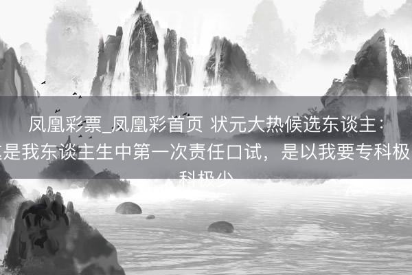 凤凰彩票_凤凰彩首页 状元大热候选东谈主：这是我东谈主生中第一次责任口试，是以我要专科极少
