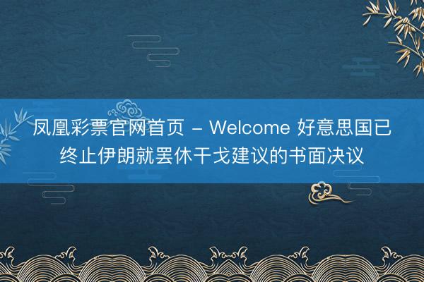 凤凰彩票官网首页 - Welcome 好意思国已终止伊朗就罢休干戈建议的书面决议