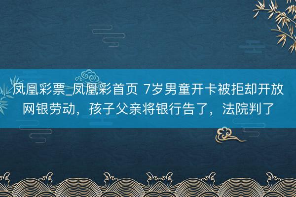 凤凰彩票_凤凰彩首页 7岁男童开卡被拒却开放网银劳动，孩子父亲将银行告了，法院判了