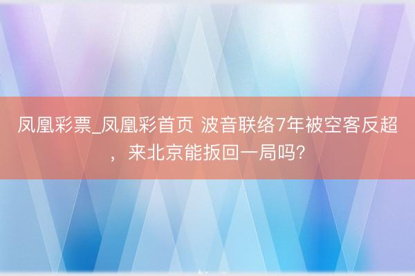 凤凰彩票_凤凰彩首页 波音联络7年被空客反超,来北京能扳回一局吗?