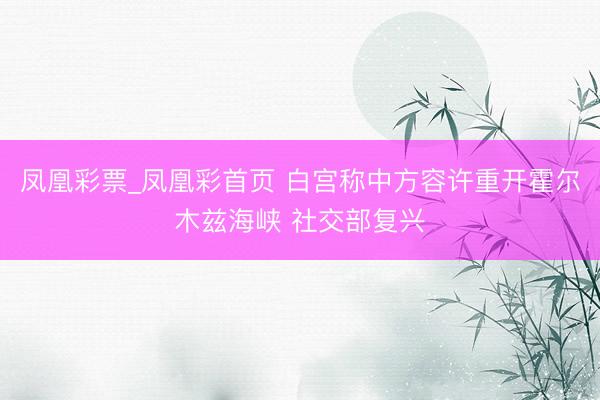 凤凰彩票_凤凰彩首页 白宫称中方容许重开霍尔木兹海峡 社交部复兴