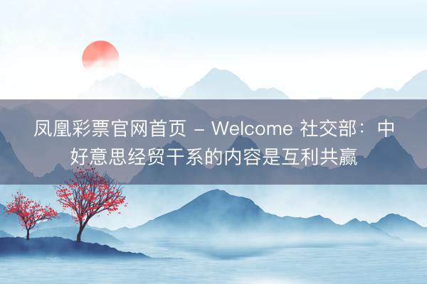 凤凰彩票官网首页 - Welcome 社交部：中好意思经贸干系的内容是互利共赢