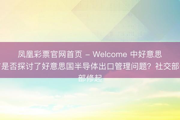 凤凰彩票官网首页 - Welcome 中好意思元首是否探讨了好意思国半导体出口管理问题？社交部修起
