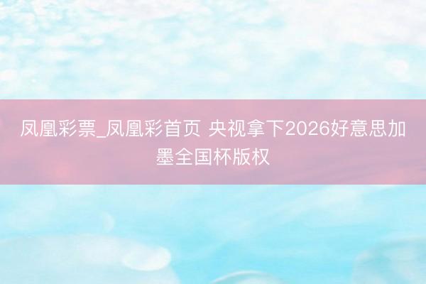 凤凰彩票_凤凰彩首页 央视拿下2026好意思加墨全国杯版权