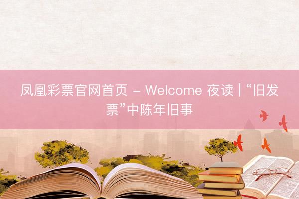 凤凰彩票官网首页 - Welcome 夜读 | “旧发票”中陈年旧事