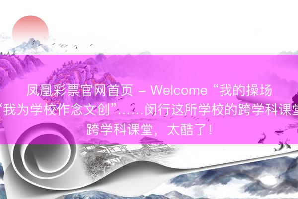 凤凰彩票官网首页 - Welcome “我的操场我作念主”“我为学校作念文创”……闵行这所学校的跨学科课堂，太酷了！