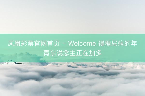 凤凰彩票官网首页 - Welcome 得糖尿病的年青东说念主正在加多