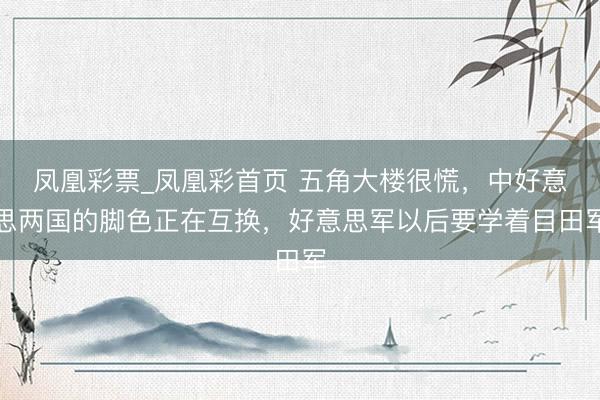 凤凰彩票_凤凰彩首页 五角大楼很慌，中好意思两国的脚色正在互换，好意思军以后要学着目田军
