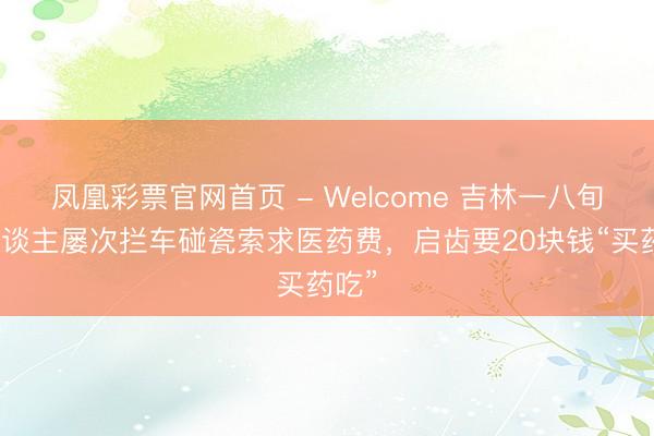 凤凰彩票官网首页 - Welcome 吉林一八旬老东谈主屡次拦车碰瓷索求医药费，启齿