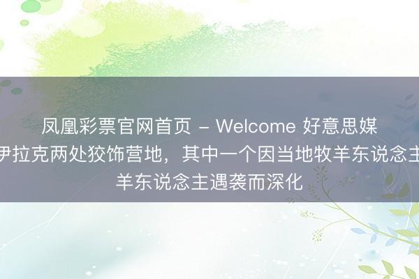 凤凰彩票官网首页 - Welcome 好意思媒曝光以军在伊拉克两处狡饰营地，其中一个