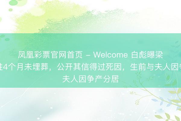 凤凰彩票官网首页 - Welcome 白彪曝梁小龙牺牲4个月未埋葬,公开其信得过死因,生前与夫人因争产分居