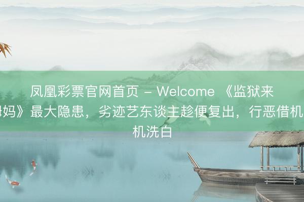 凤凰彩票官网首页 - Welcome 《监狱来的姆妈》最大隐患，劣迹艺东谈主趁便复出，行恶借机洗白