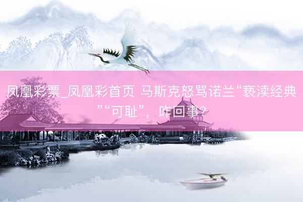 凤凰彩票_凤凰彩首页 马斯克怒骂诺兰“亵渎经典”“可耻”，咋回事？