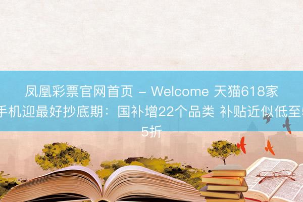 凤凰彩票官网首页 - Welcome 天猫618家电手机迎最好抄底期:国补增22个品类 补贴近似低至5折