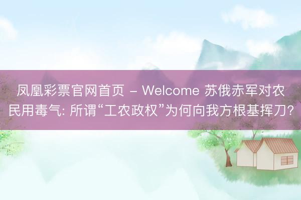 凤凰彩票官网首页 - Welcome 苏俄赤军对农民用毒气: 所谓“工农政权”为何向我方根基挥刀?