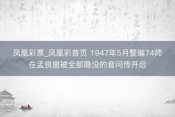 凤凰彩票_凤凰彩首页 1947年5月整编74师在孟良崮被全部隐没的音问传开后
