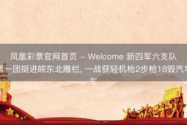 凤凰彩票官网首页 - Welcome 新四军六支队第一团挺进皖东北雕栏， 一战获轻机枪2步枪18毁汽车