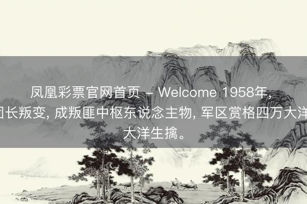 凤凰彩票官网首页 - Welcome 1958年， 一副团长叛变， 成叛匪中枢东说念主物， 军区赏格四万大洋生擒。