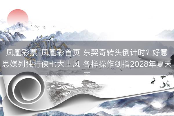 凤凰彩票_凤凰彩首页 东契奇转头倒计时? 好意思媒列独行侠七大上风 各样操作剑指2028年夏天