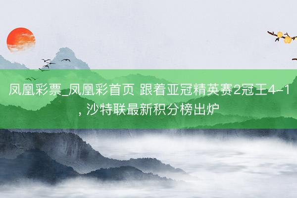 凤凰彩票_凤凰彩首页 跟着亚冠精英赛2冠王4-1， 沙特联最新积分榜出炉