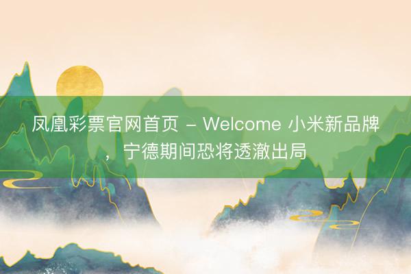 凤凰彩票官网首页 - Welcome 小米新品牌，宁德期间恐将透澈出局