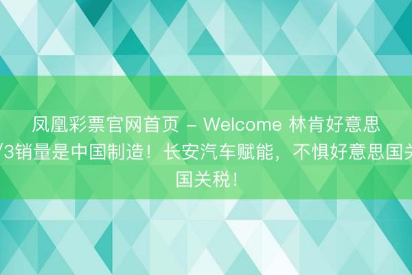 凤凰彩票官网首页 - Welcome 林肯好意思国1/3销量是中国制造!长安汽车赋能,不惧好意思国关税!