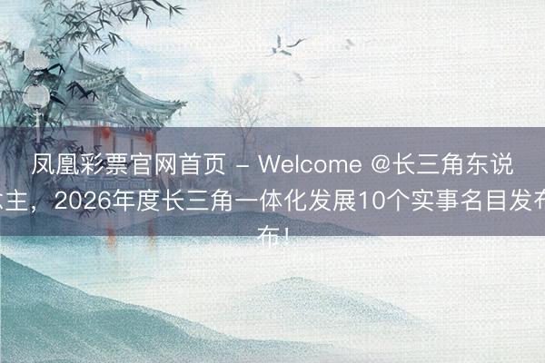 凤凰彩票官网首页 - Welcome @长三角东说念主，2026年度长三角一体化发展10个实事名目发布！