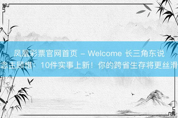 凤凰彩票官网首页 - Welcome 长三角东说念主顾惜:10件实事上新!你的跨省生存将更丝滑