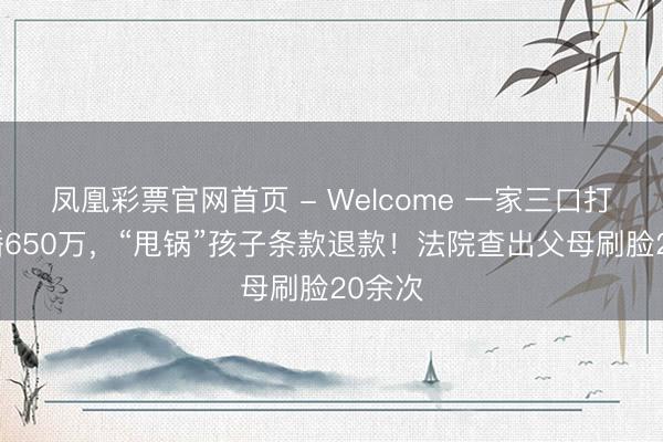 凤凰彩票官网首页 - Welcome 一家三口打赏主播650万,“甩锅”孩子条款退款!法院查出父母刷脸20余次