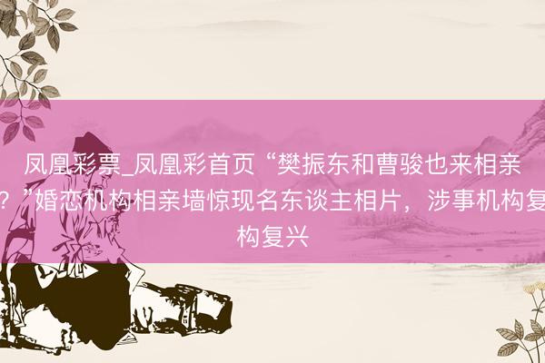 凤凰彩票_凤凰彩首页 “樊振东和曹骏也来相亲了?”婚恋机构相亲墙惊现名东谈主相片,涉事机构复兴