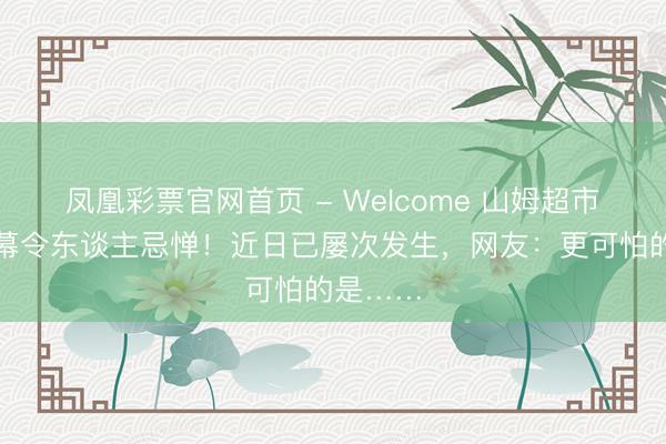 凤凰彩票官网首页 - Welcome 山姆超市，这一幕令东谈主忌惮！近日已屡次发生，网友：更可怕的是……
