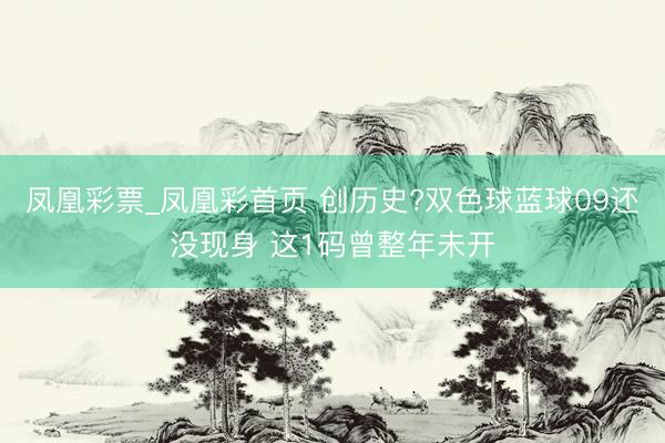 凤凰彩票_凤凰彩首页 创历史?双色球蓝球09还没现身 这1码曾整年未开