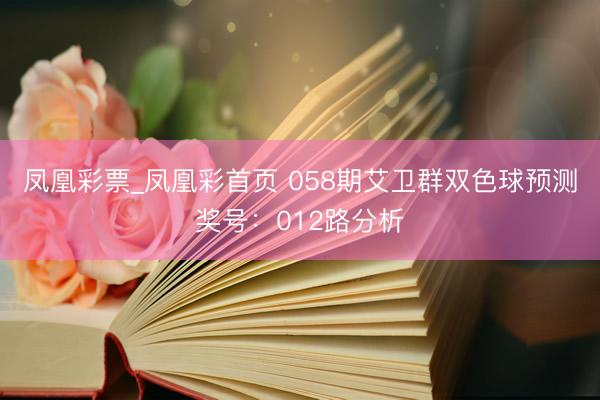 凤凰彩票_凤凰彩首页 058期艾卫群双色球预测奖号:012路分析