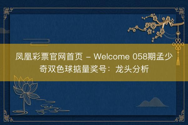 凤凰彩票官网首页 - Welcome 058期孟少奇双色球掂量奖号:龙头分析
