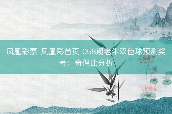 凤凰彩票_凤凰彩首页 058期老牛双色球预测奖号：奇偶比分析