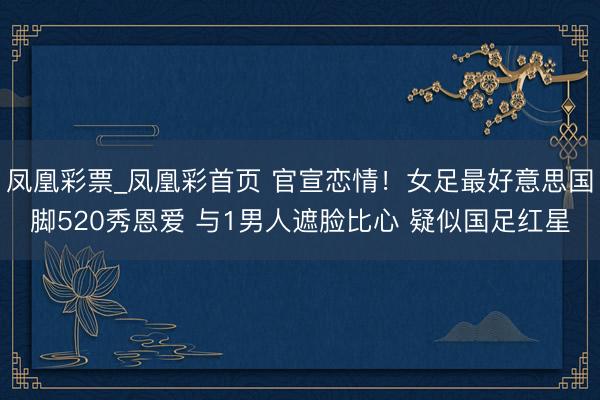 凤凰彩票_凤凰彩首页 官宣恋情!女足最好意思国脚520秀恩爱 与1男人遮脸比心 疑似国足红星