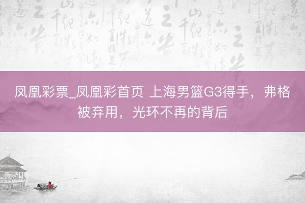 凤凰彩票_凤凰彩首页 上海男篮G3得手，弗格被弃用，光环不再的背后