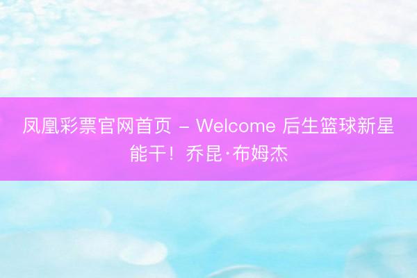 凤凰彩票官网首页 - Welcome 后生篮球新星能干!乔昆·布姆杰