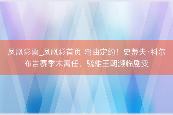 凤凰彩票_凤凰彩首页 弯曲定约!史蒂夫·科尔布告赛季末离任,骁雄王朝濒临剧变