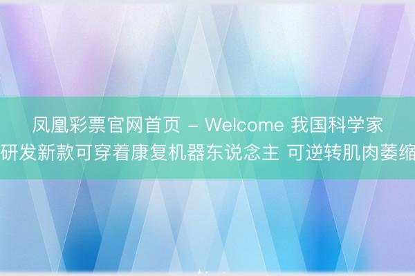 凤凰彩票官网首页 - Welcome 我国科学家研发新款可穿着康复机器东说念主 可逆转肌肉萎缩