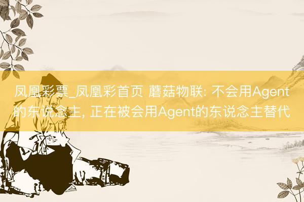 凤凰彩票_凤凰彩首页 蘑菇物联: 不会用Agent的东说念主, 正在被会用Agent的东说念主替代