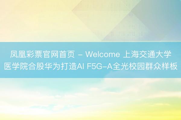 凤凰彩票官网首页 - Welcome 上海交通大学医学院合股华为打造AI F5G-A全光校园群众样板