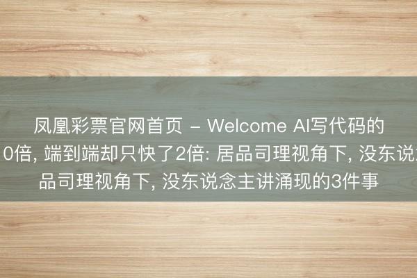 凤凰彩票官网首页 - Welcome AI写代码的速率是东说念主的10倍, 端到端却只快了2倍: 居品司理视角下, 没东说念主讲涌现的3件事